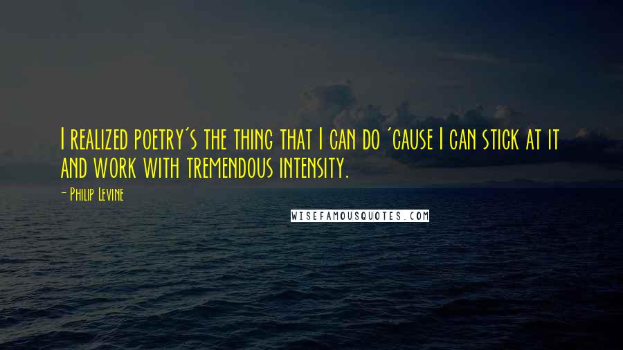 Philip Levine quotes: I realized poetry's the thing that I can do 'cause I can stick at it and work with tremendous intensity.