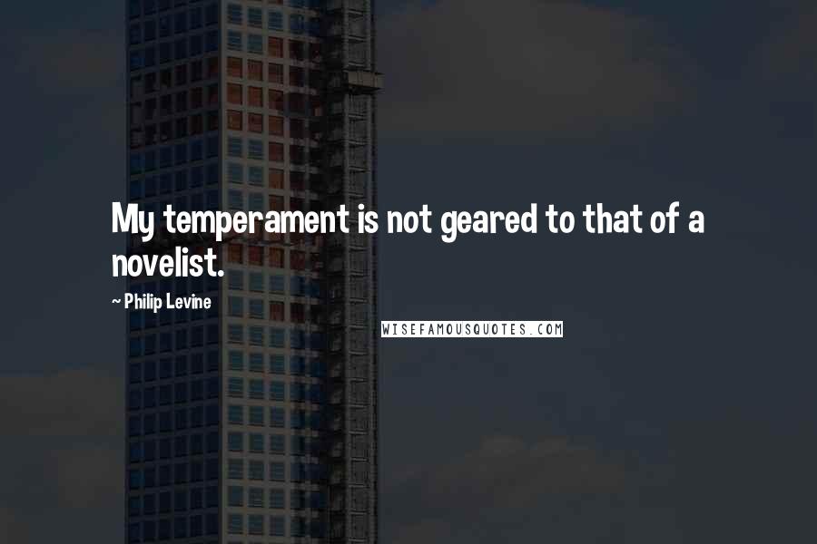 Philip Levine quotes: My temperament is not geared to that of a novelist.