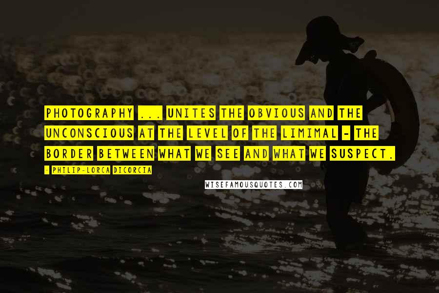 Philip-Lorca DiCorcia quotes: Photography ... unites the obvious and the unconscious at the level of the limimal - the border between what we see and what we suspect.