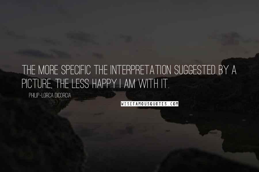 Philip-Lorca DiCorcia quotes: The more specific the interpretation suggested by a picture, the less happy I am with it.