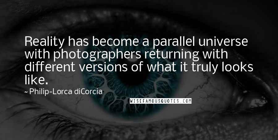 Philip-Lorca DiCorcia quotes: Reality has become a parallel universe with photographers returning with different versions of what it truly looks like.