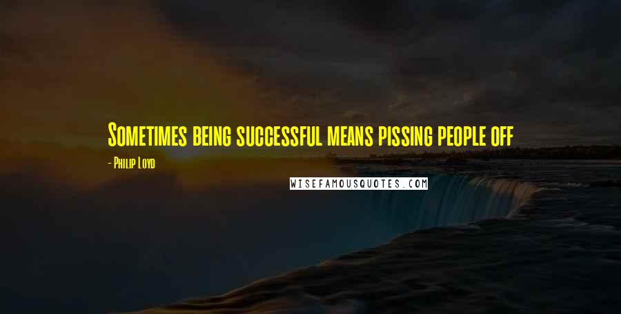 Philip Loyd quotes: Sometimes being successful means pissing people off