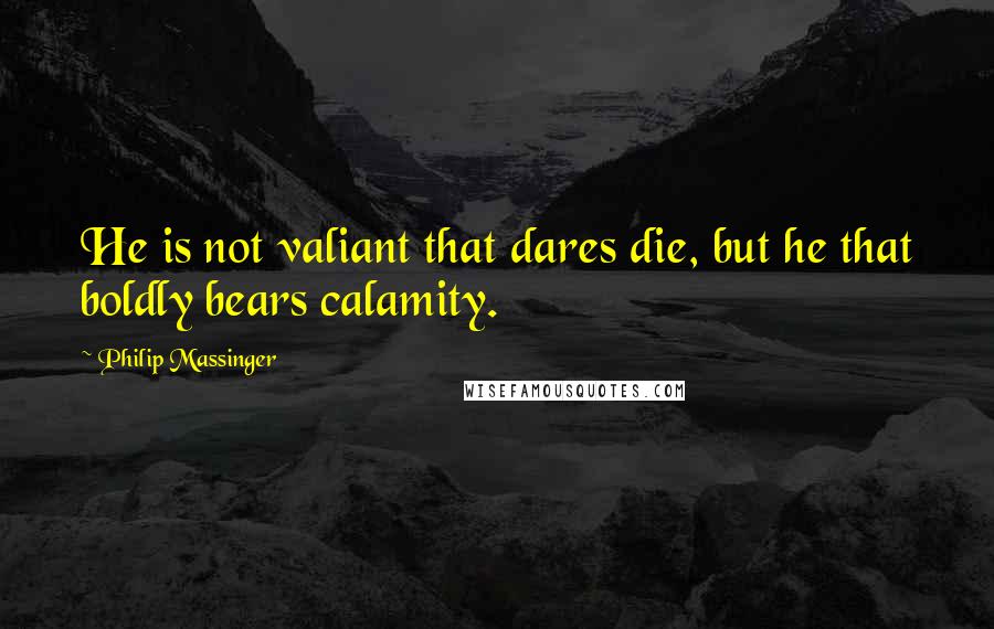 Philip Massinger quotes: He is not valiant that dares die, but he that boldly bears calamity.