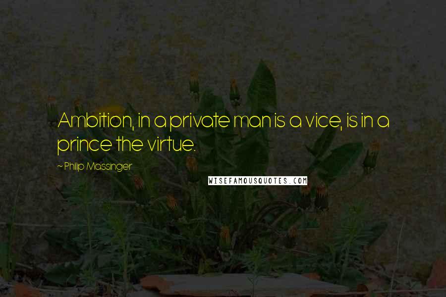 Philip Massinger quotes: Ambition, in a private man is a vice, is in a prince the virtue.