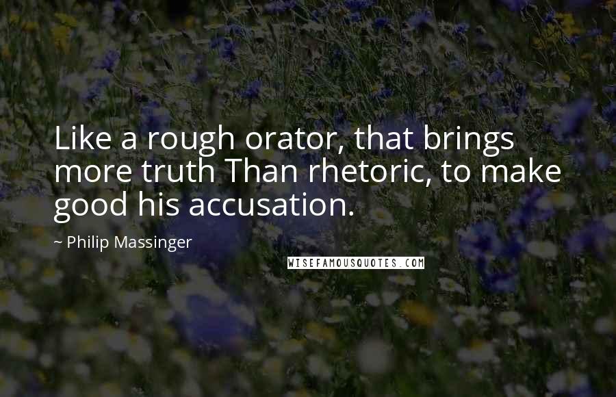 Philip Massinger quotes: Like a rough orator, that brings more truth Than rhetoric, to make good his accusation.
