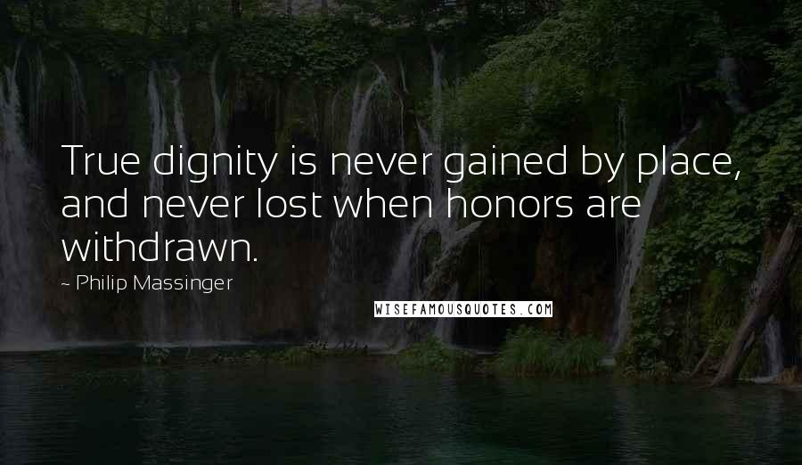 Philip Massinger quotes: True dignity is never gained by place, and never lost when honors are withdrawn.