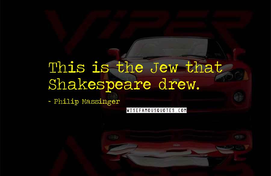 Philip Massinger quotes: This is the Jew that Shakespeare drew.