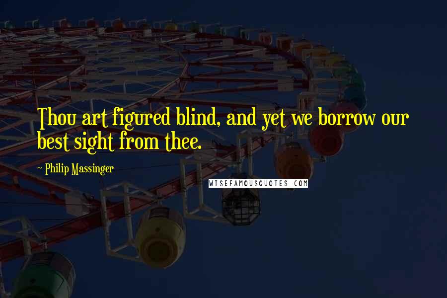 Philip Massinger quotes: Thou art figured blind, and yet we borrow our best sight from thee.