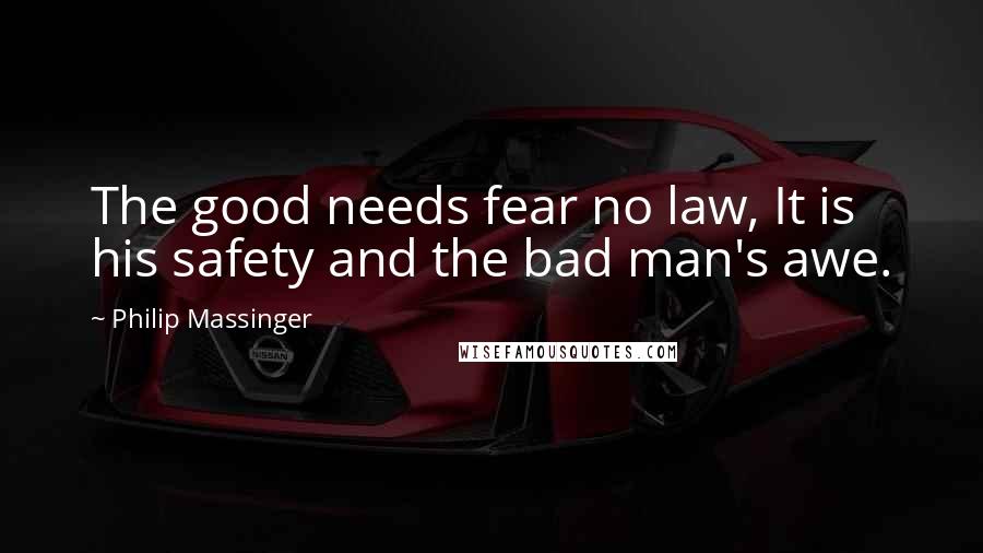 Philip Massinger quotes: The good needs fear no law, It is his safety and the bad man's awe.