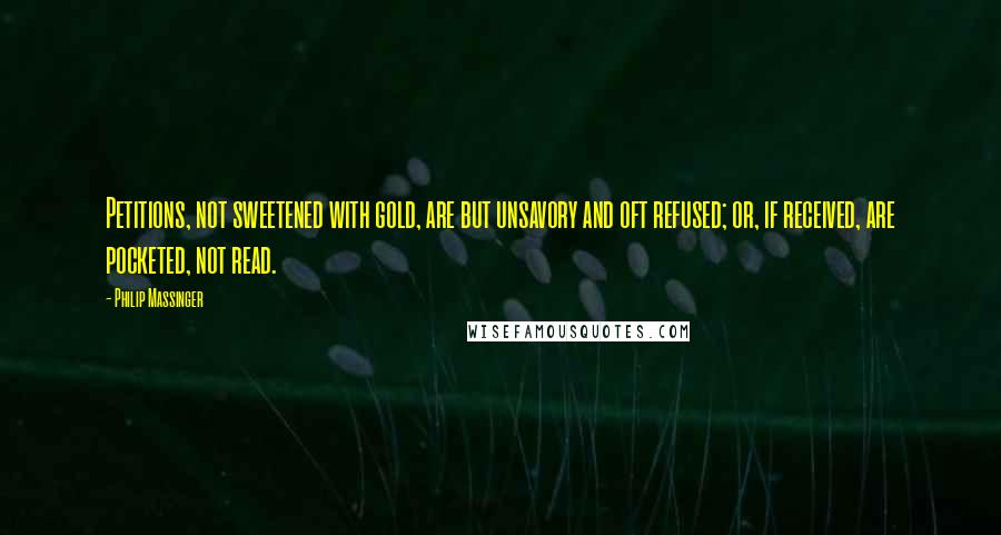 Philip Massinger quotes: Petitions, not sweetened with gold, are but unsavory and oft refused; or, if received, are pocketed, not read.