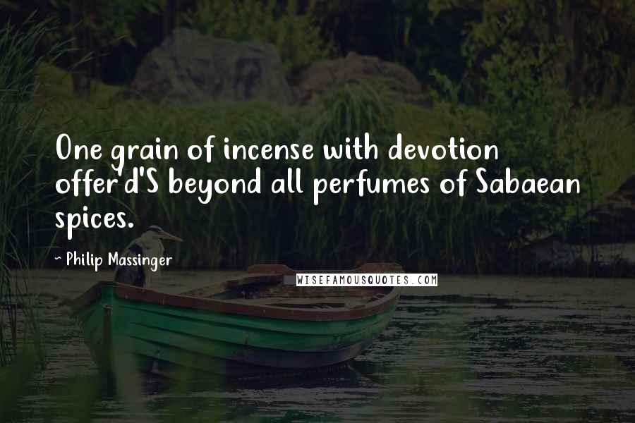 Philip Massinger quotes: One grain of incense with devotion offer'd'S beyond all perfumes of Sabaean spices.