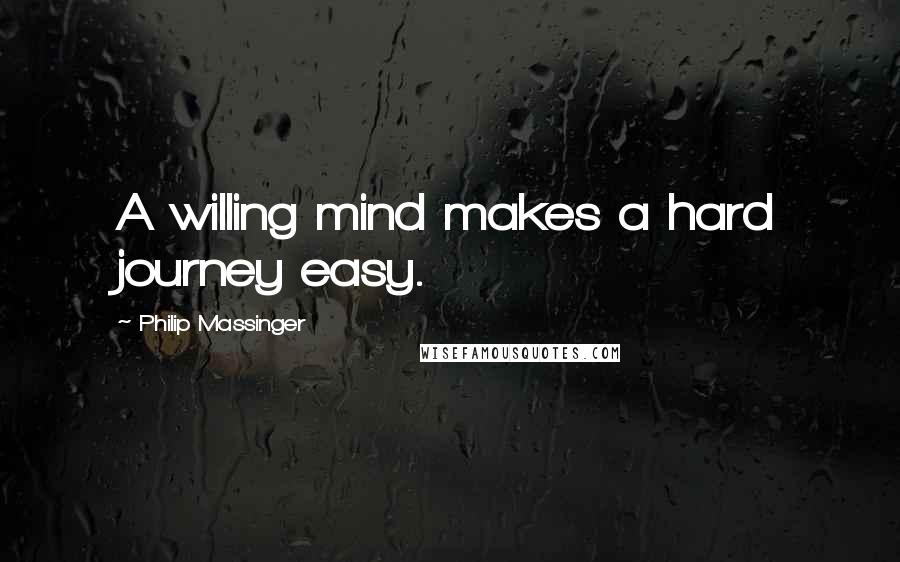 Philip Massinger quotes: A willing mind makes a hard journey easy.