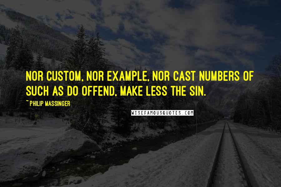 Philip Massinger quotes: Nor custom, nor example, nor cast numbers Of such as do offend, make less the sin.