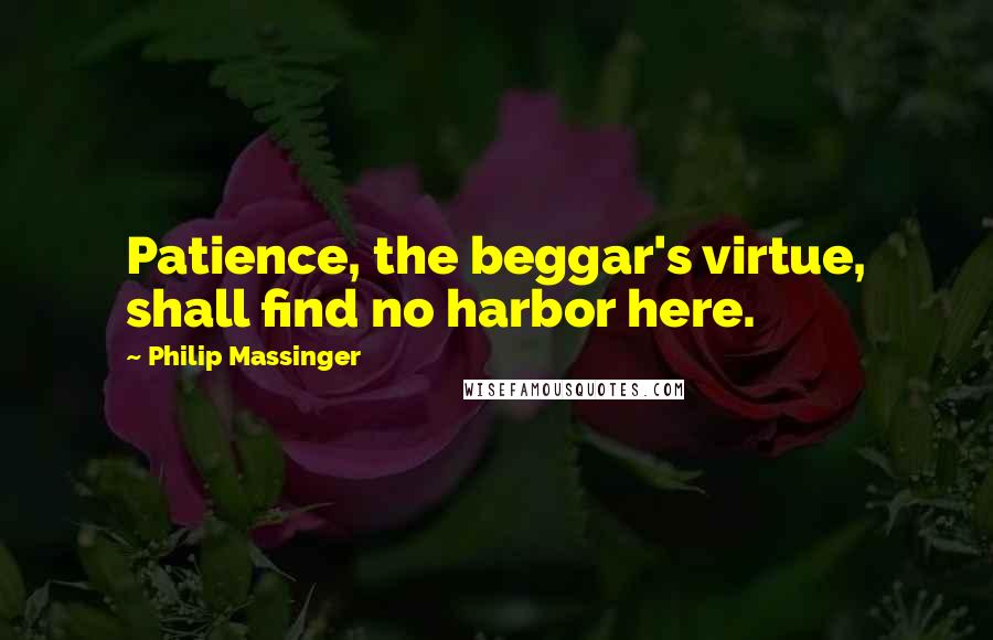 Philip Massinger quotes: Patience, the beggar's virtue, shall find no harbor here.