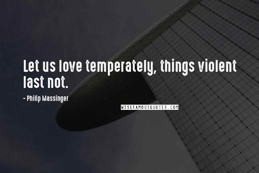 Philip Massinger quotes: Let us love temperately, things violent last not.