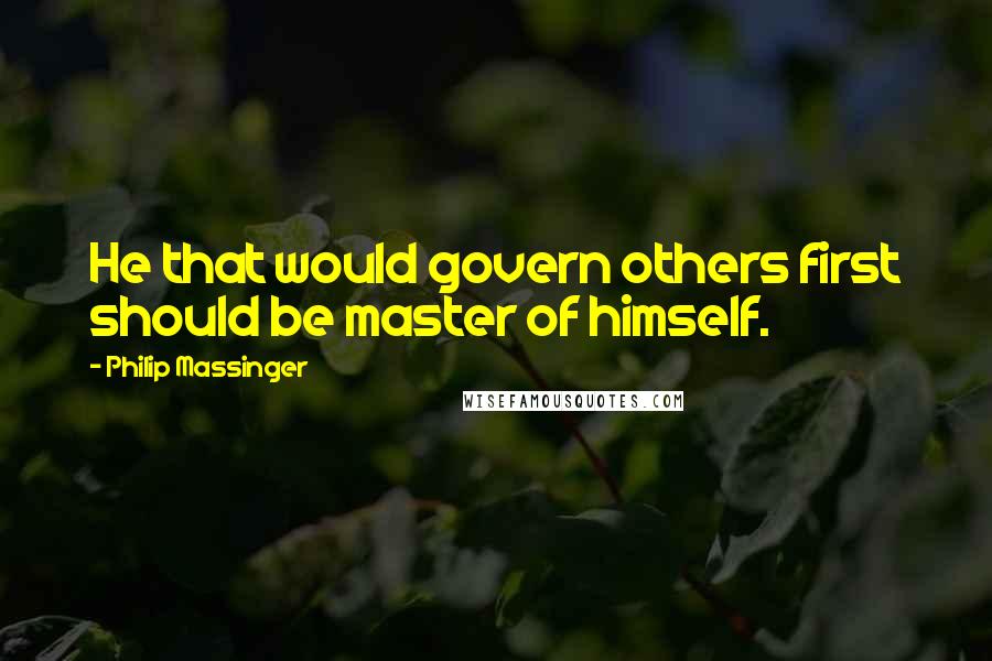 Philip Massinger quotes: He that would govern others first should be master of himself.