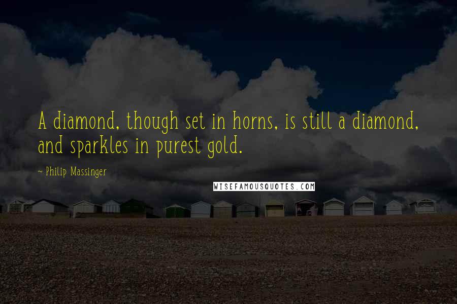 Philip Massinger quotes: A diamond, though set in horns, is still a diamond, and sparkles in purest gold.