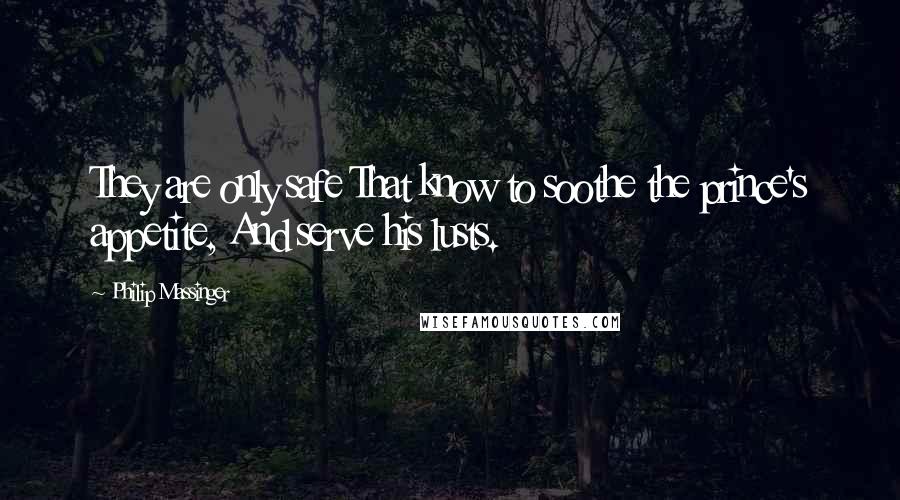 Philip Massinger quotes: They are only safe That know to soothe the prince's appetite, And serve his lusts.