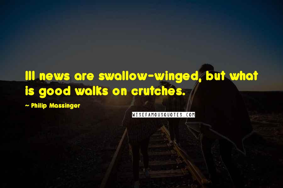 Philip Massinger quotes: Ill news are swallow-winged, but what is good walks on crutches.