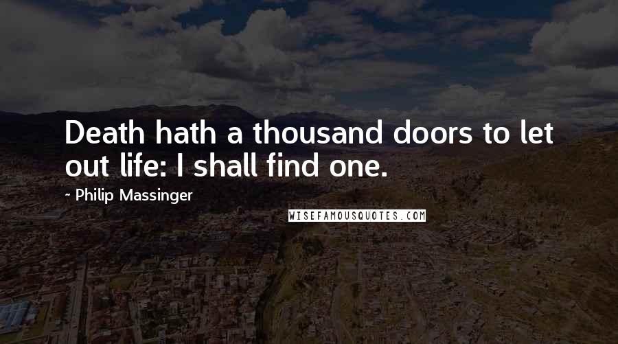 Philip Massinger quotes: Death hath a thousand doors to let out life: I shall find one.