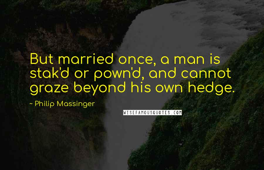 Philip Massinger quotes: But married once, a man is stak'd or pown'd, and cannot graze beyond his own hedge.