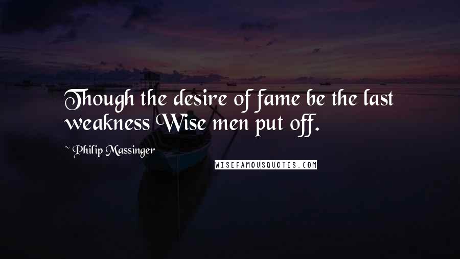 Philip Massinger quotes: Though the desire of fame be the last weakness Wise men put off.