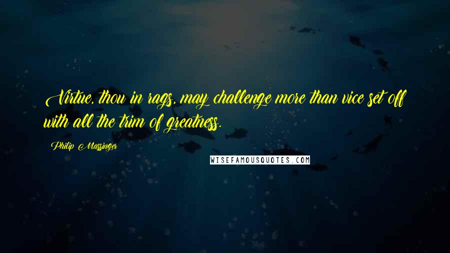 Philip Massinger quotes: Virtue, thou in rags, may challenge more than vice set off with all the trim of greatness.