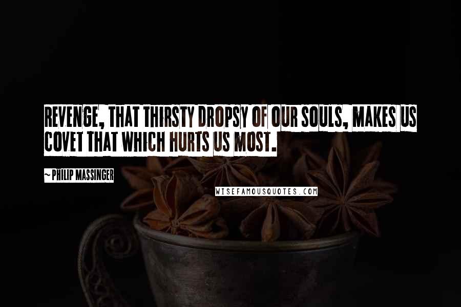 Philip Massinger quotes: Revenge, that thirsty dropsy of our souls, makes us covet that which hurts us most.