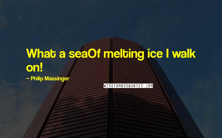 Philip Massinger quotes: What a seaOf melting ice I walk on!