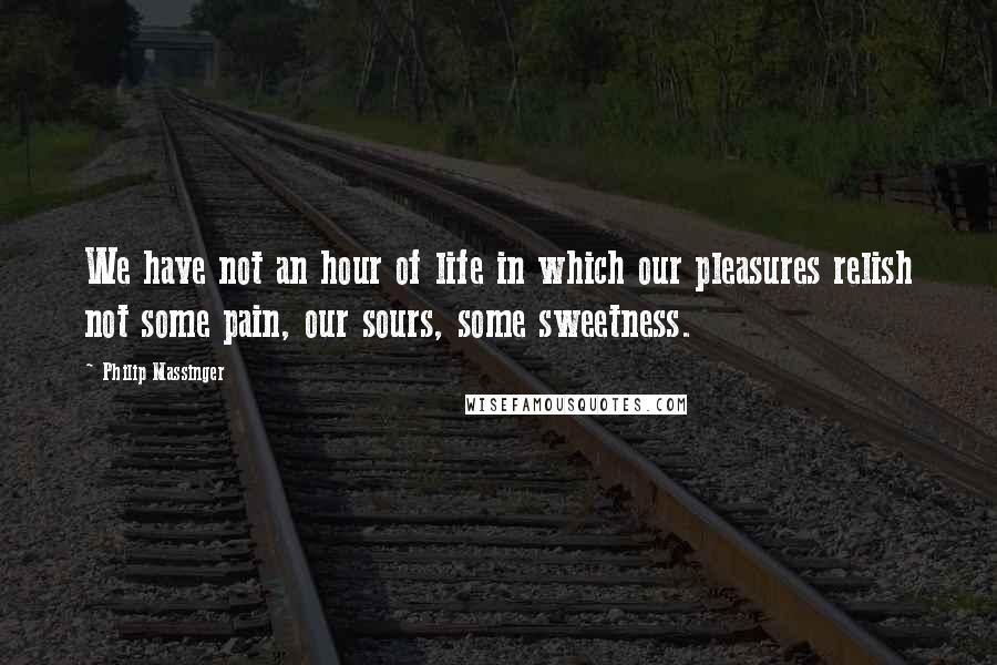 Philip Massinger quotes: We have not an hour of life in which our pleasures relish not some pain, our sours, some sweetness.