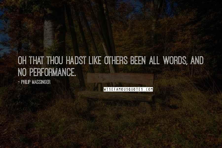 Philip Massinger quotes: Oh that thou hadst like others been all words, And no performance.