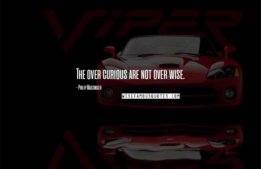 Philip Massinger quotes: The over curious are not over wise.