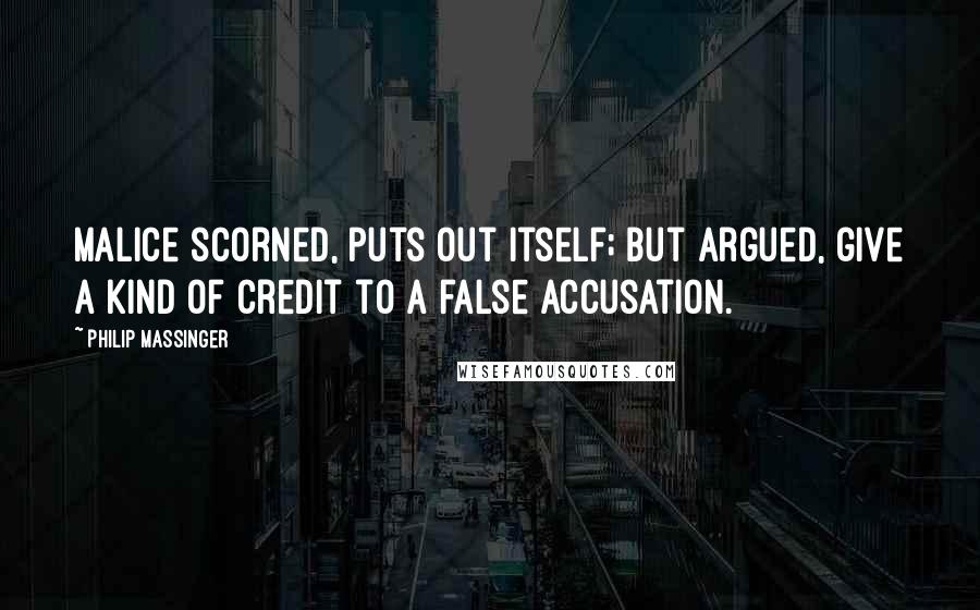 Philip Massinger quotes: Malice scorned, puts out itself; but argued, give a kind of credit to a false accusation.