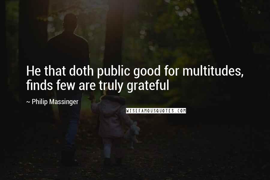 Philip Massinger quotes: He that doth public good for multitudes, finds few are truly grateful