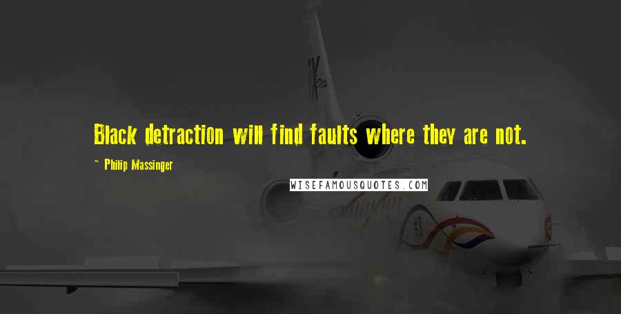 Philip Massinger quotes: Black detraction will find faults where they are not.