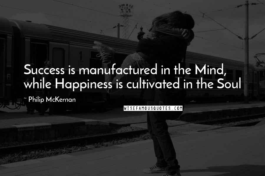 Philip McKernan quotes: Success is manufactured in the Mind, while Happiness is cultivated in the Soul