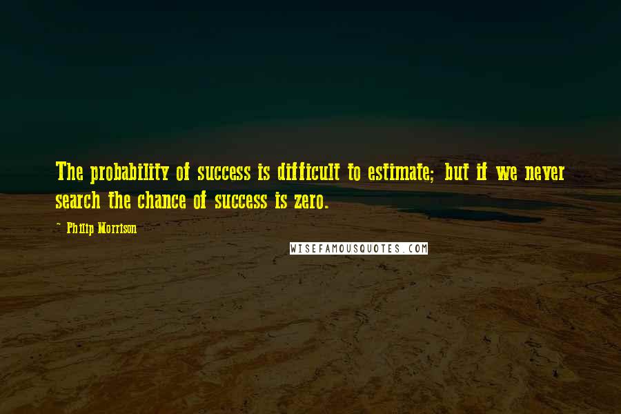 Philip Morrison quotes: The probability of success is difficult to estimate; but if we never search the chance of success is zero. Philip Morrison quotes: The probability of success is difficult to estimate; but if we never search the chance of success is zero.