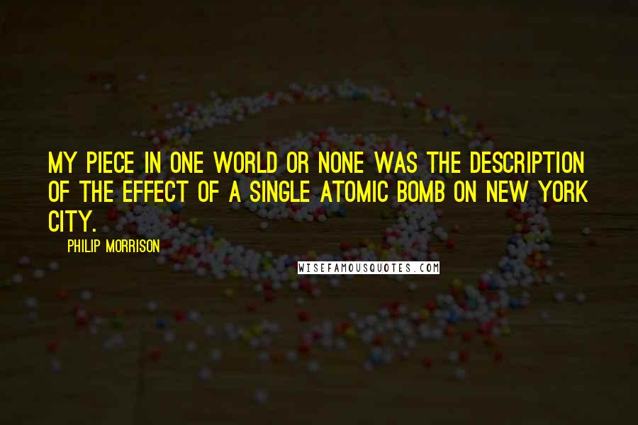 Philip Morrison quotes: My piece in One World or None was the description of the effect of a single atomic bomb on New York City. Philip Morrison quotes: My piece in One World or None was the description of the effect of a single atomic bomb on New York City.