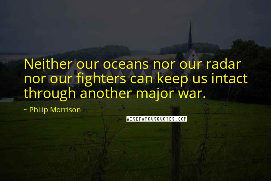 Philip Morrison quotes: Neither our oceans nor our radar nor our fighters can keep us intact through another major war.