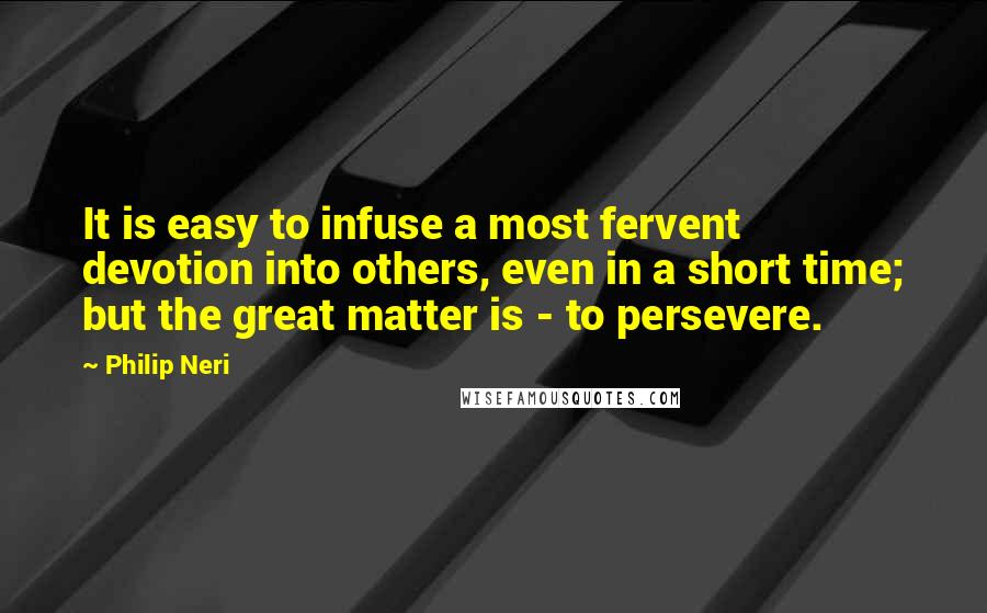 Philip Neri quotes: It is easy to infuse a most fervent devotion into others, even in a short time; but the great matter is - to persevere.