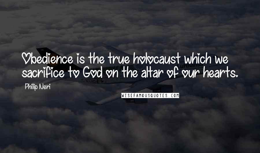 Philip Neri quotes: Obedience is the true holocaust which we sacrifice to God on the altar of our hearts.