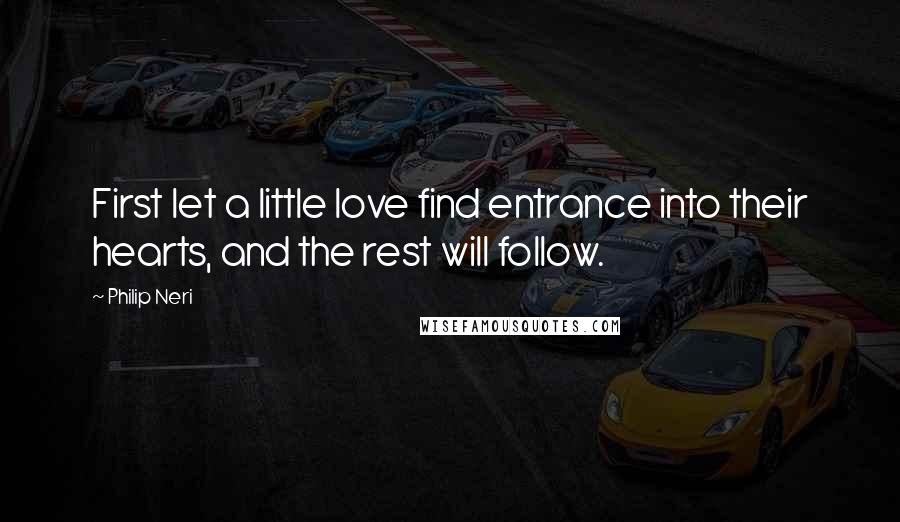 Philip Neri quotes: First let a little love find entrance into their hearts, and the rest will follow.