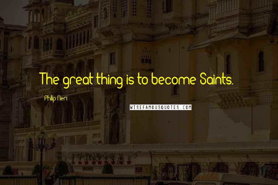 Philip Neri quotes: The great thing is to become Saints.