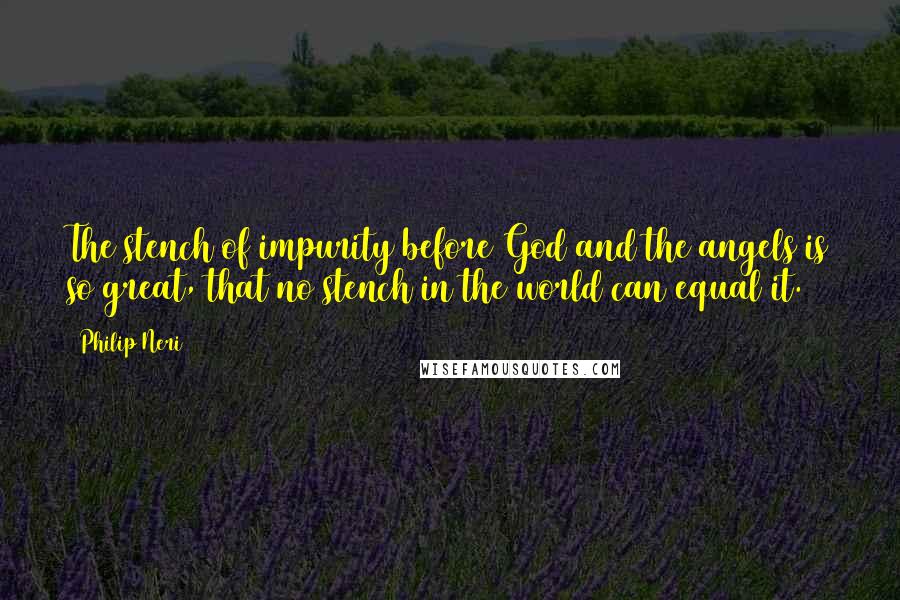 Philip Neri quotes: The stench of impurity before God and the angels is so great, that no stench in the world can equal it.