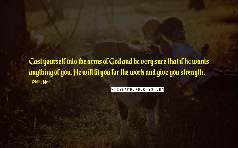 Philip Neri quotes: Cast yourself into the arms of God and be very sure that if he wants anything of you, He will fit you for the work and give you strength.