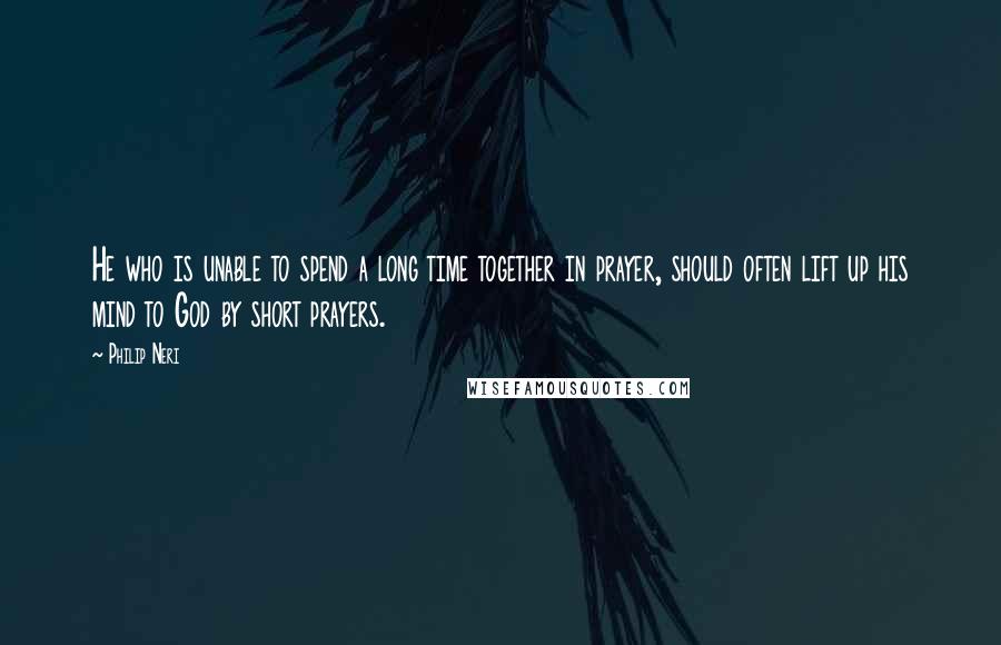 Philip Neri quotes: He who is unable to spend a long time together in prayer, should often lift up his mind to God by short prayers.