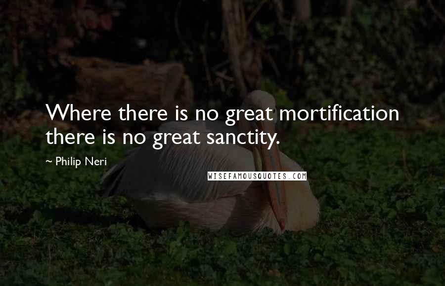 Philip Neri quotes: Where there is no great mortification there is no great sanctity.