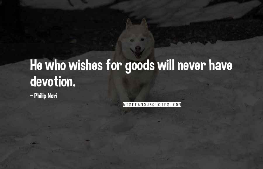 Philip Neri quotes: He who wishes for goods will never have devotion.