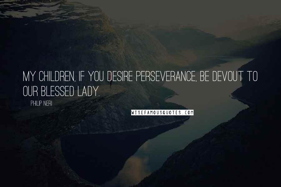 Philip Neri quotes: My children, if you desire perseverance, be devout to our Blessed Lady.