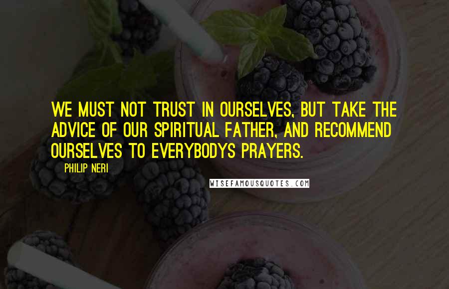 Philip Neri quotes: We must not trust in ourselves, but take the advice of our spiritual father, and recommend ourselves to everybodys prayers.